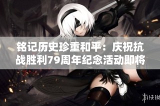 铭记历史珍重和平：庆祝抗战胜利79周年纪念活动即将举行