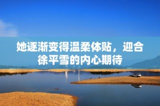 她逐渐变得温柔体贴，迎合徐平雪的内心期待