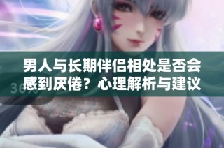 男人与长期伴侣相处是否会感到厌倦？心理解析与建议