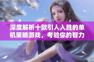 深度解析十款引人入胜的单机策略游戏，考验你的智力与决策能力