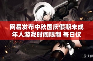 网易发布中秋国庆假期未成年人游戏时间限制 每日仅能玩1小时