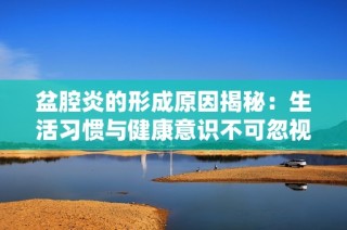 盆腔炎的形成原因揭秘：生活习惯与健康意识不可忽视