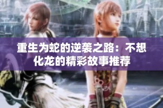 重生为蛇的逆袭之路：不想化龙的精彩故事推荐