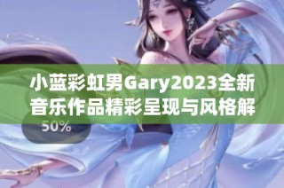 小蓝彩虹男Gary2023全新音乐作品精彩呈现与风格解析