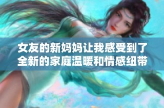 女友的新妈妈让我感受到了全新的家庭温暖和情感纽带