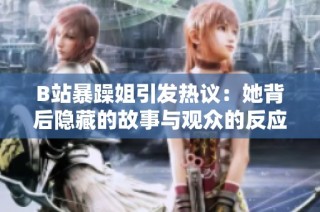 B站暴躁姐引发热议：她背后隐藏的故事与观众的反应解析