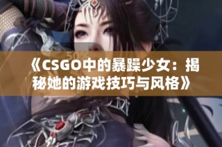 《CSGO中的暴躁少女：揭秘她的游戏技巧与风格》