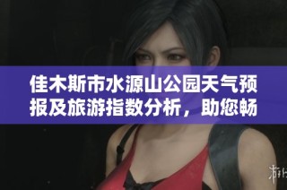 佳木斯市水源山公园天气预报及旅游指数分析，助您畅游无忧