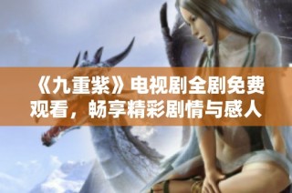 《九重紫》电视剧全剧免费观看，畅享精彩剧情与感人故事