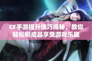 CF手游提升技巧揭秘，教你轻松刷成品享受游戏乐趣