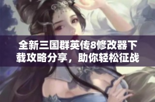 全新三国群英传8修改器下载攻略分享，助你轻松征战三国世界