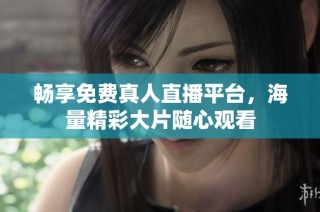 畅享免费真人直播平台，海量精彩大片随心观看