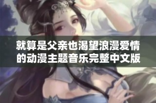 就算是父亲也渴望浪漫爱情的动漫主题音乐完整中文版解析