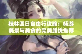 桂林四日自由行攻略：畅游美景与美食的完美路线推荐
