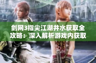 剑网3指尖江湖井水获取全攻略：深入解析游戏内获取井水的多种方法与技巧详解
