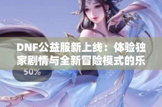 DNF公益服新上线：体验独家剧情与全新冒险模式的乐趣