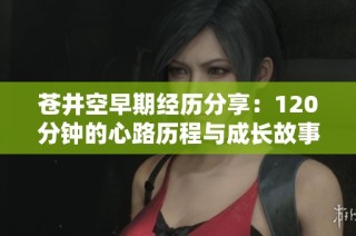 苍井空早期经历分享：120分钟的心路历程与成长故事