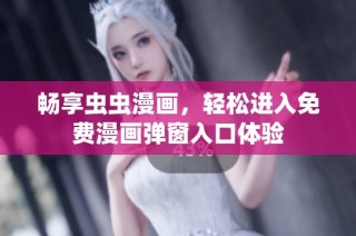 畅享虫虫漫画，轻松进入免费漫画弹窗入口体验