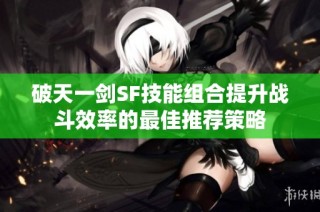 破天一剑SF技能组合提升战斗效率的最佳推荐策略