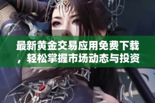 最新黄金交易应用免费下载，轻松掌握市场动态与投资机会