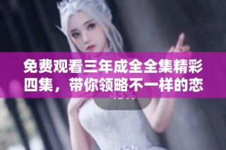 免费观看三年成全全集精彩四集，带你领略不一样的恋爱故事