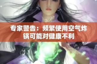 专家警告：频繁使用空气炸锅可能对健康不利