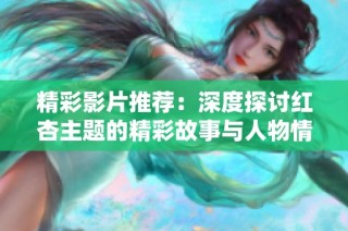 精彩影片推荐：深度探讨红杏主题的精彩故事与人物情感