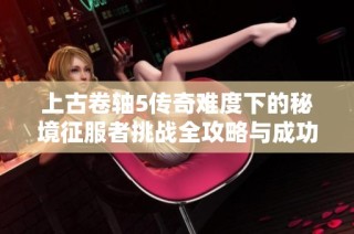上古卷轴5传奇难度下的秘境征服者挑战全攻略与成功秘笈分享