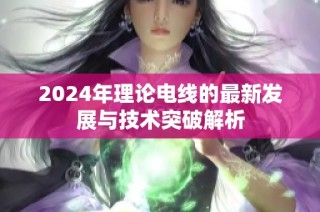 2024年理论电线的最新发展与技术突破解析