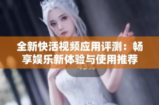 全新快活视频应用评测：畅享娱乐新体验与使用推荐