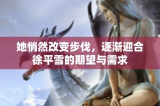 她悄然改变步伐，逐渐迎合徐平雪的期望与需求