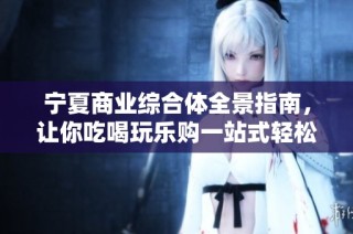 宁夏商业综合体全景指南，让你吃喝玩乐购一站式轻松畅享生活体验！