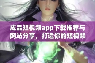 成品短视频app下载推荐与网站分享，打造你的短视频神器