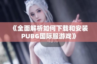 《全面解析如何下载和安装PUBG国际服游戏》