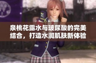 泉桃花露水与玻尿酸的完美结合，打造水润肌肤新体验