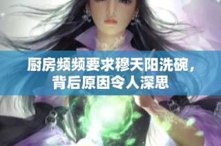 厨房频频要求穆天阳洗碗，背后原因令人深思