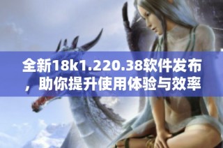 全新18k1.220.38软件发布，助你提升使用体验与效率