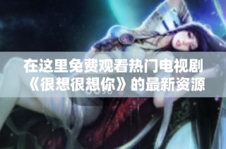 在这里免费观看热门电视剧《很想很想你》的最新资源和资讯