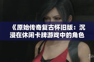 《原始传奇复古怀旧版：沉浸在休闲卡牌游戏中的角色扮演乐趣》