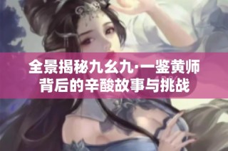 全景揭秘九幺九·一鉴黄师背后的辛酸故事与挑战