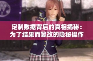 定制数据背后的真相揭秘：为了结果而篡改的隐秘操作