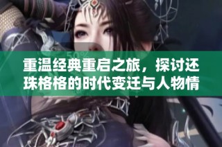 重温经典重启之旅，探讨还珠格格的时代变迁与人物情感