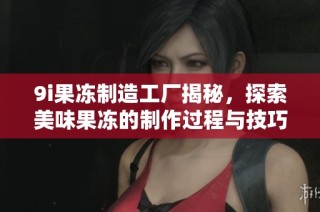 9i果冻制造工厂揭秘，探索美味果冻的制作过程与技巧