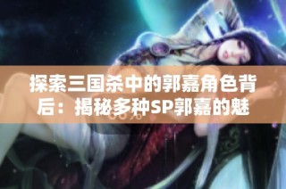 探索三国杀中的郭嘉角色背后：揭秘多种SP郭嘉的魅力与特点