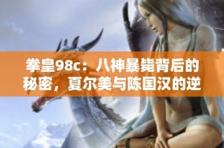 拳皇98c：八神暴毙背后的秘密，夏尔美与陈国汉的逆转之路