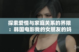 探索爱情与家庭关系的界限：韩国电影我的女朋友的妈妈深度解析