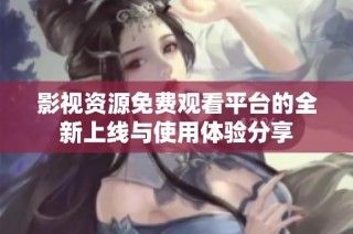 影视资源免费观看平台的全新上线与使用体验分享