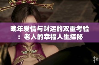 晚年爱情与财运的双重考验：老人的幸福人生探秘