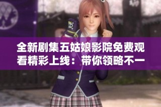全新剧集五姑娘影院免费观看精彩上线：带你领略不一样的故事情节与角色魅力