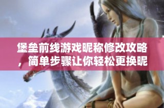 堡垒前线游戏昵称修改攻略，简单步骤让你轻松更换昵称！